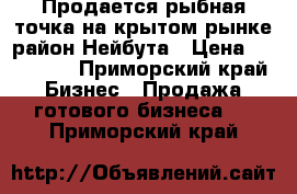 Продается рыбная точка на крытом рынке,район Нейбута › Цена ­ 500 000 - Приморский край Бизнес » Продажа готового бизнеса   . Приморский край